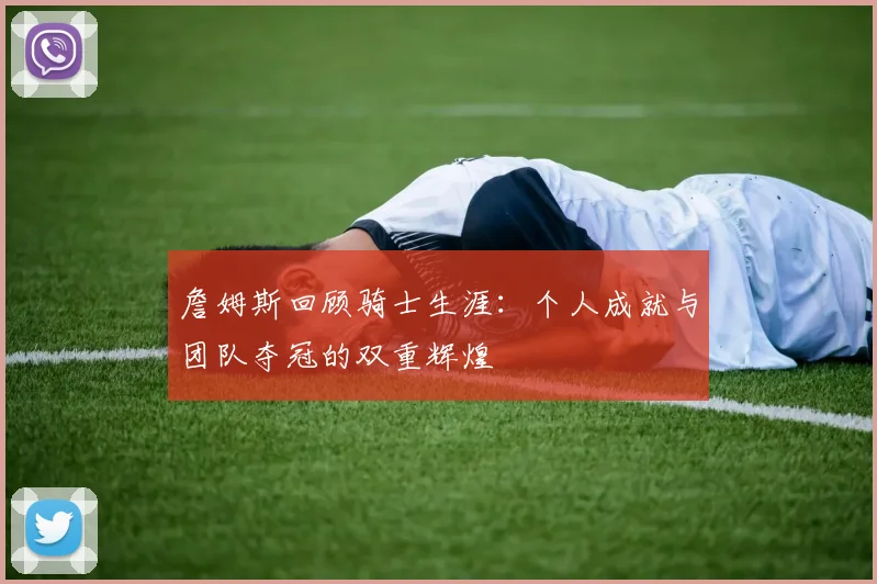 詹姆斯回顾骑士生涯：个人成就与团队夺冠的双重辉煌