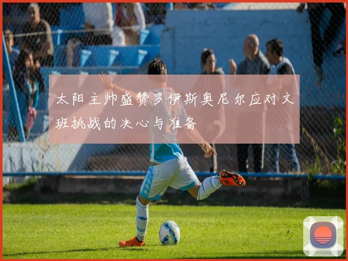 太阳主帅盛赞罗伊斯奥尼尔应对文班挑战的决心与准备