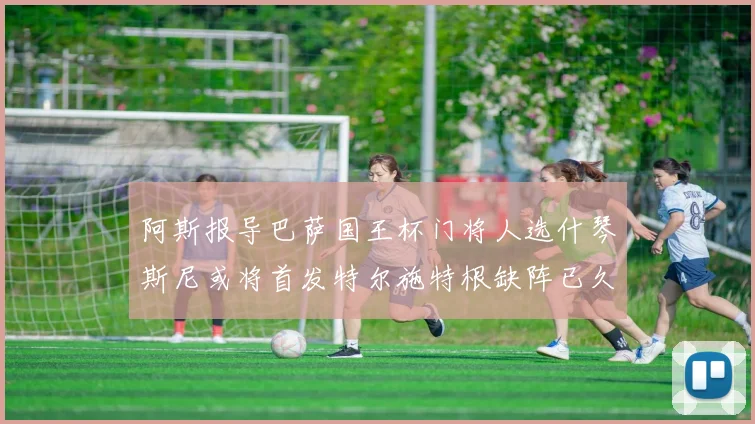 阿斯报导巴萨国王杯门将人选什琴斯尼或将首发特尔施特根缺阵已久
