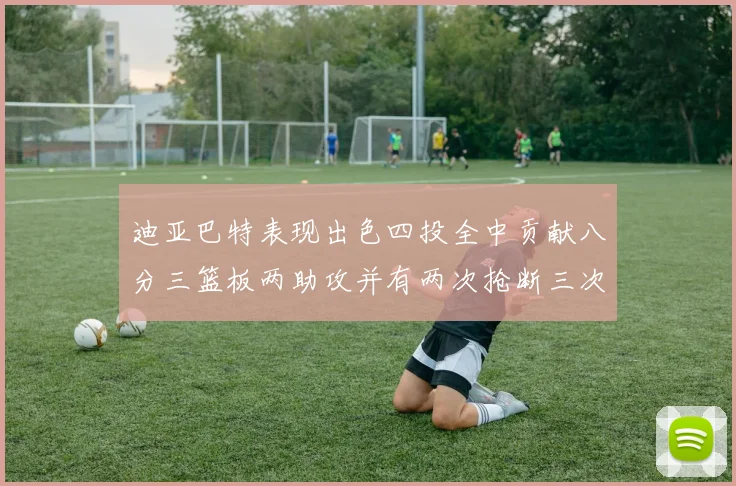 迪亚巴特表现出色四投全中贡献八分三篮板两助攻并有两次抢断三次盖帽