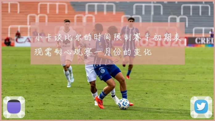 小卡谈比尔的时间限制赛季初期表现需耐心观察一月份的变化