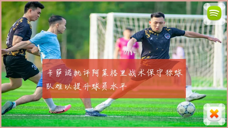 卡萨诺批评阿莱格里战术保守称球队难以提升球员水平