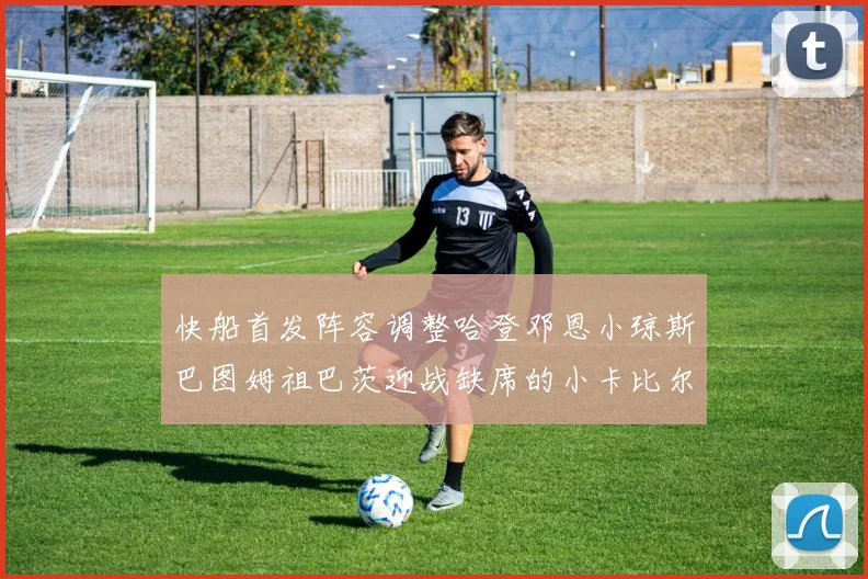 快船首发阵容调整哈登邓恩小琼斯巴图姆祖巴茨迎战缺席的小卡比尔