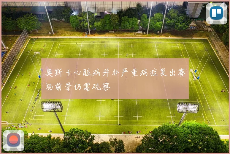 奥斯卡心脏病并非严重病症复出赛场前景仍需观察