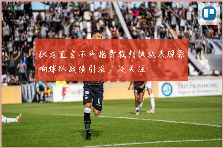 狄龙直言不讳指责裁判执裁表现影响球队战绩引发广泛关注