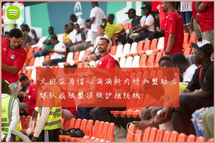 文班亚马信心满满科内特加盟助力球队成联盟顶级护框防线