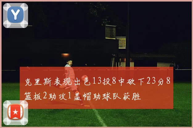 克里斯表现出色13投8中砍下23分8篮板2助攻1盖帽助球队获胜