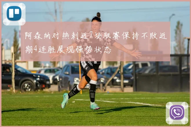 阿森纳对热刺近7场联赛保持不败近期4连胜展现强势状态
