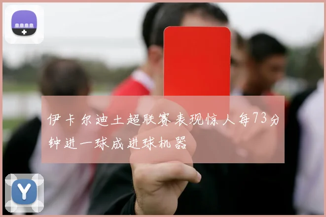 伊卡尔迪土超联赛表现惊人每73分钟进一球成进球机器