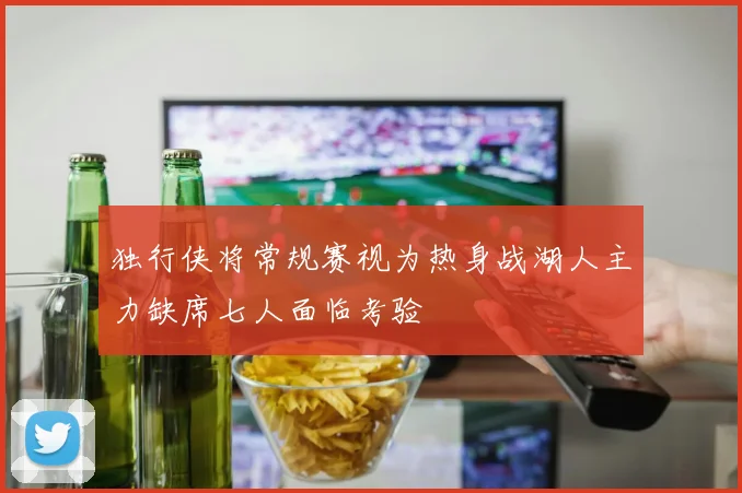 独行侠将常规赛视为热身战湖人主力缺席七人面临考验