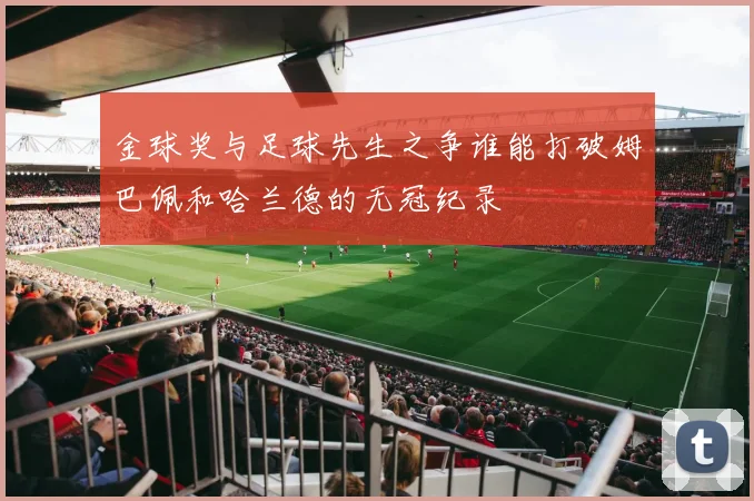 金球奖与足球先生之争谁能打破姆巴佩和哈兰德的无冠纪录