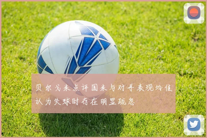 贝尔戈米点评国米与对手表现均佳认为失球时存在明显疏忽
