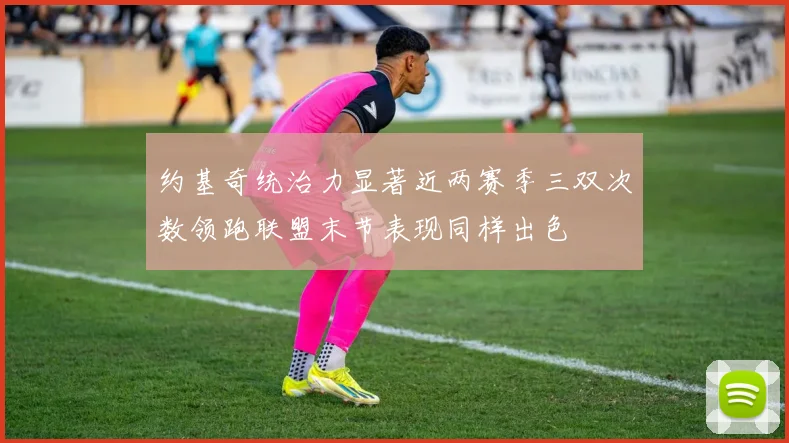 约基奇统治力显著近两赛季三双次数领跑联盟末节表现同样出色