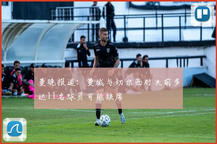 曼晚报道：曼城与切尔西对决前多达11名球员可能缺席