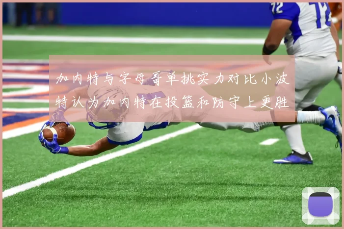 加内特与字母哥单挑实力对比小波特认为加内特在投篮和防守上更胜一筹