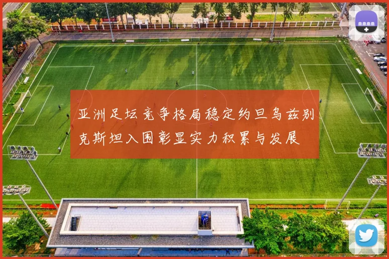 亚洲足坛竞争格局稳定约旦乌兹别克斯坦入围彰显实力积累与发展