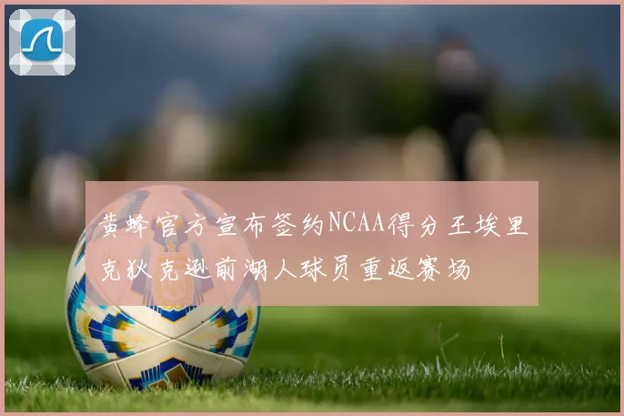 黄蜂官方宣布签约NCAA得分王埃里克狄克逊前湖人球员重返赛场