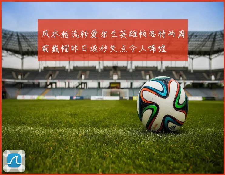 风水轮流转爱尔兰英雄帕洛特两周前戴帽昨日读秒失点令人唏嘘
