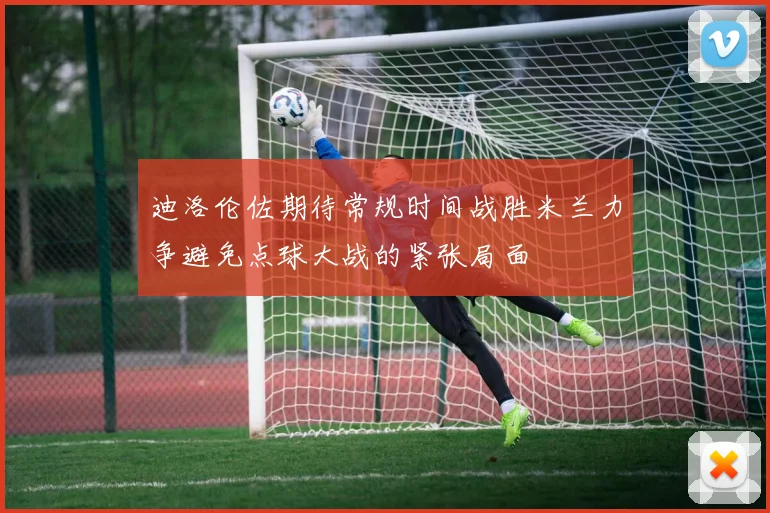 迪洛伦佐期待常规时间战胜米兰力争避免点球大战的紧张局面