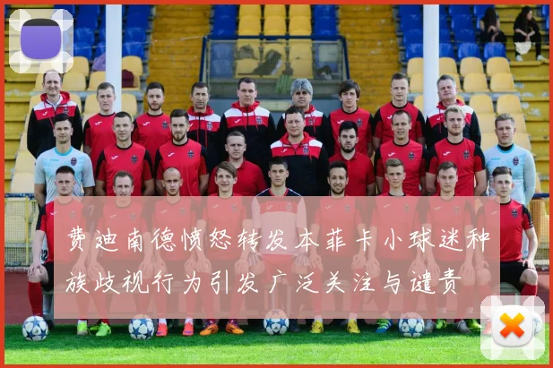 费迪南德愤怒转发本菲卡小球迷种族歧视行为引发广泛关注与谴责