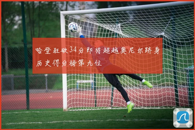 哈登狂砍34分即将超越奥尼尔跻身历史得分榜第九位