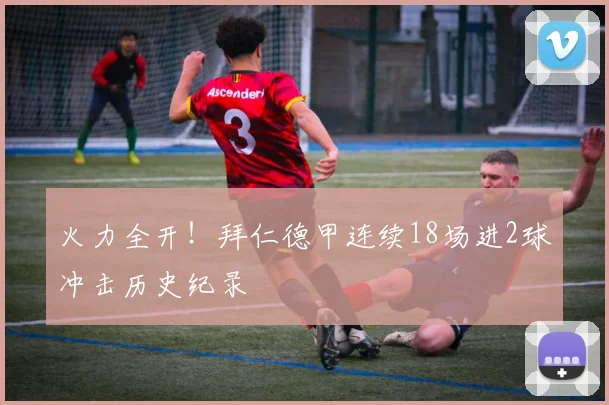 火力全开！拜仁德甲连续18场进2球冲击历史纪录