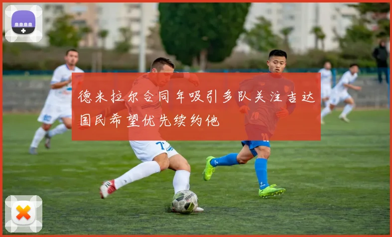 德米拉尔合同年吸引多队关注吉达国民希望优先续约他