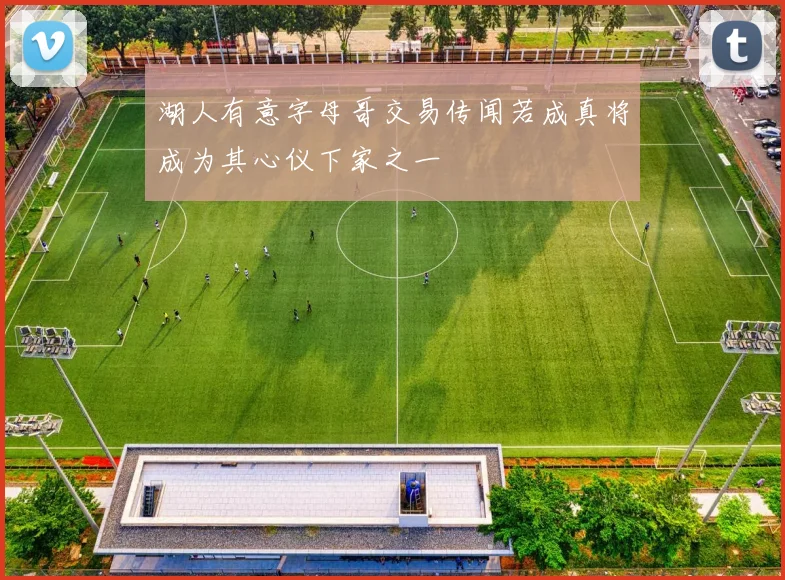 湖人有意字母哥交易传闻若成真将成为其心仪下家之一