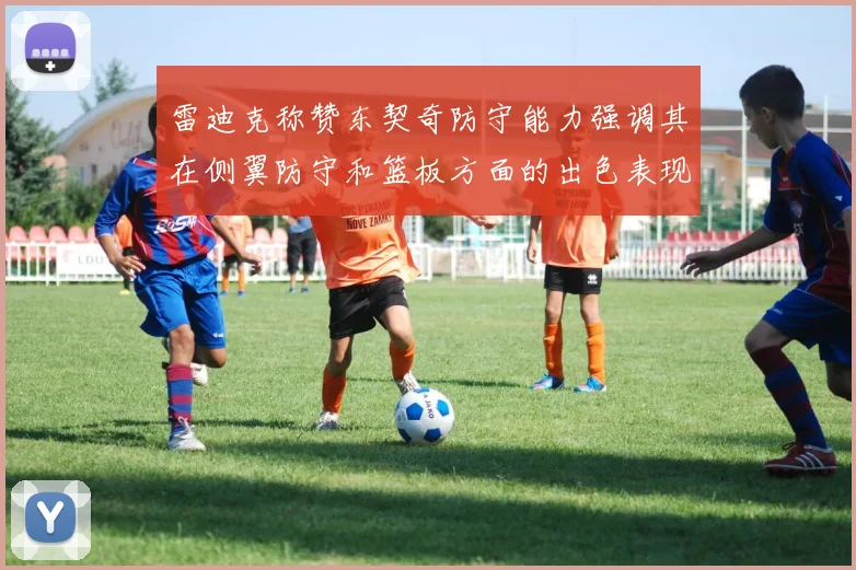 雷迪克称赞东契奇防守能力强调其在侧翼防守和篮板方面的出色表现