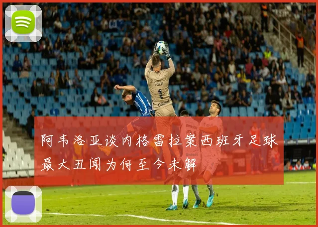 阿韦洛亚谈内格雷拉案西班牙足球最大丑闻为何至今未解
