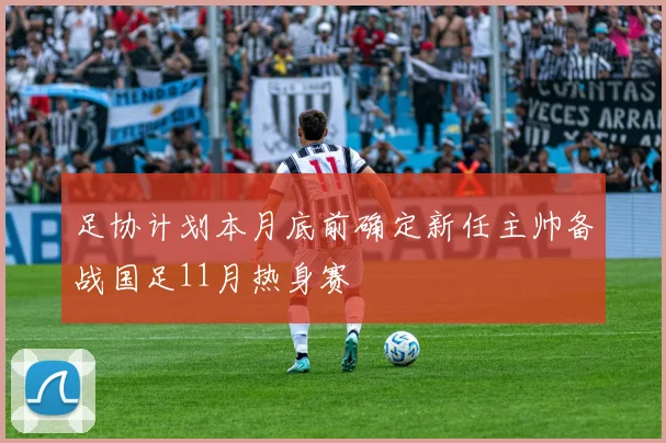 足协计划本月底前确定新任主帅备战国足11月热身赛