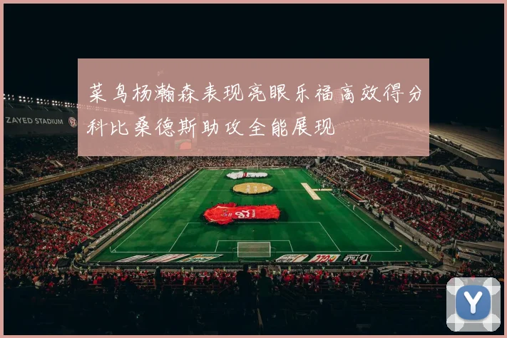 菜鸟杨瀚森表现亮眼乐福高效得分科比桑德斯助攻全能展现