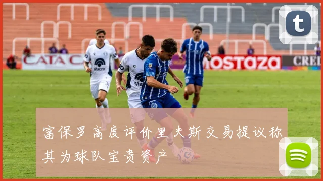 富保罗高度评价里夫斯交易提议称其为球队宝贵资产