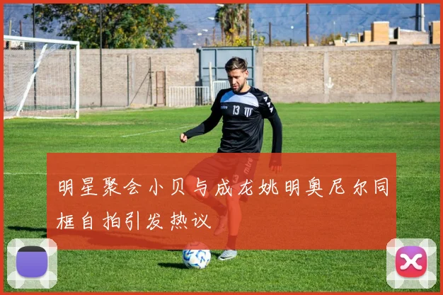 明星聚会小贝与成龙姚明奥尼尔同框自拍引发热议