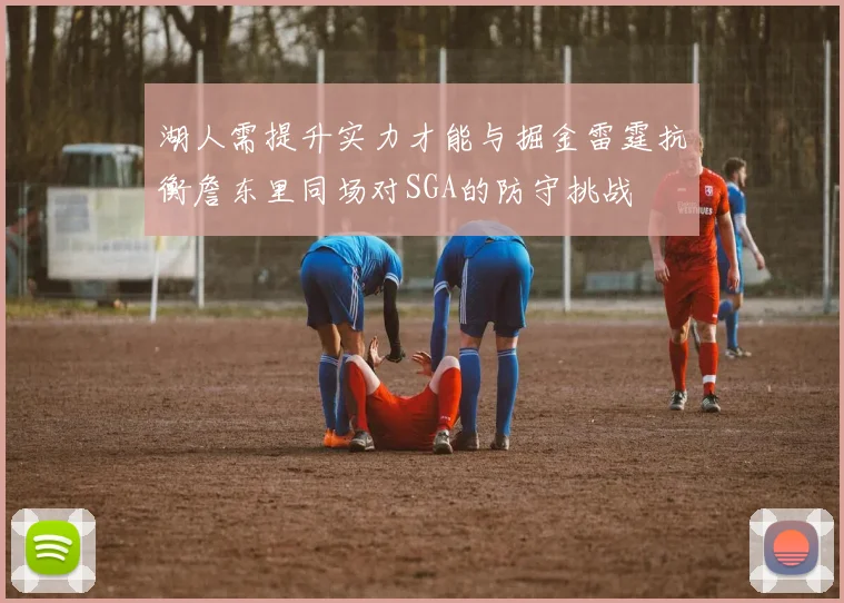 湖人需提升实力才能与掘金雷霆抗衡詹东里同场对SGA的防守挑战