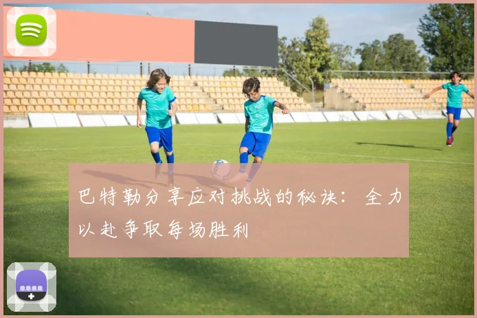 巴特勒分享应对挑战的秘诀：全力以赴争取每场胜利
