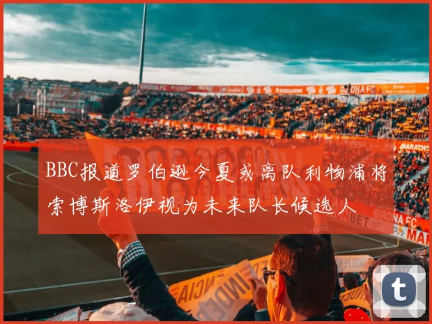 BBC报道罗伯逊今夏或离队利物浦将索博斯洛伊视为未来队长候选人