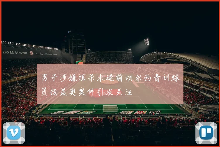 男子涉嫌谋杀未遂前切尔西青训球员扬盖奥案件引发关注