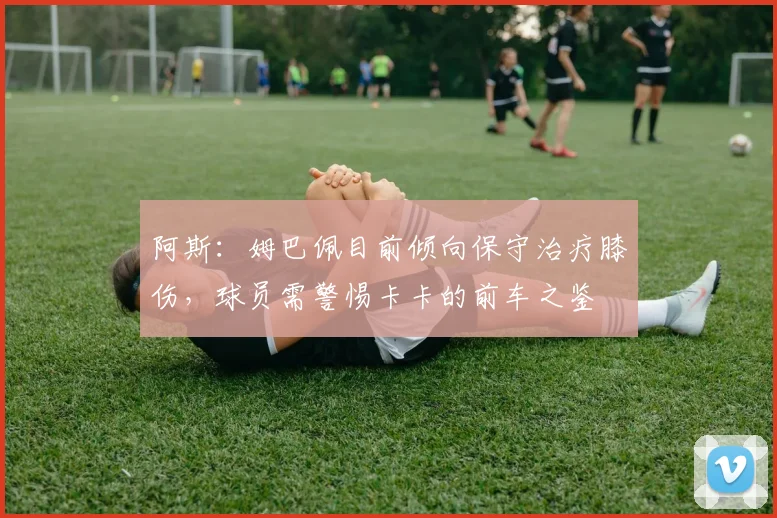 阿斯：姆巴佩目前倾向保守治疗膝伤，球员需警惕卡卡的前车之鉴