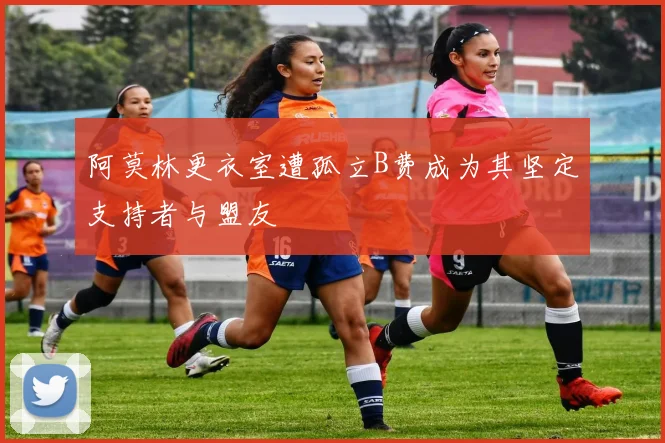 阿莫林更衣室遭孤立B费成为其坚定支持者与盟友